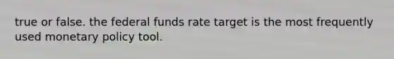 true or false. the federal funds rate target is the most frequently used monetary policy tool.