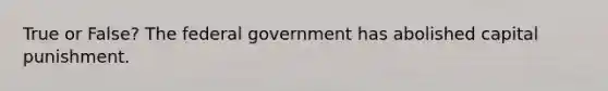 True or False? The federal government has abolished capital punishment.