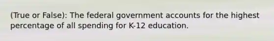 (True or False): The federal government accounts for the highest percentage of all spending for K-12 education.