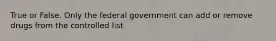 True or False. Only the federal government can add or remove drugs from the controlled list