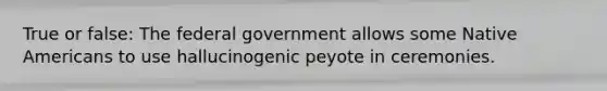 True or false: The federal government allows some Native Americans to use hallucinogenic peyote in ceremonies.