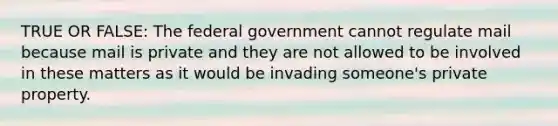 TRUE OR FALSE: The federal government cannot regulate mail because mail is private and they are not allowed to be involved in these matters as it would be invading someone's private property.