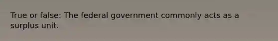 True or false: The federal government commonly acts as a surplus unit.