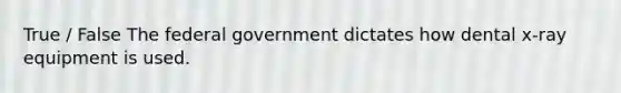 True / False The federal government dictates how dental x-ray equipment is used.