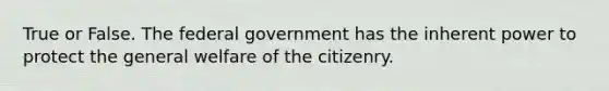 True or False. The federal government has the inherent power to protect the general welfare of the citizenry.