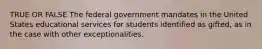 TRUE OR FALSE The federal government mandates in the United States educational services for students identified as gifted, as in the case with other exceptionalities.