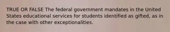 TRUE OR FALSE The federal government mandates in the United States educational services for students identified as gifted, as in the case with other exceptionalities.