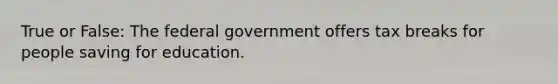 True or False: The federal government offers tax breaks for people saving for education.