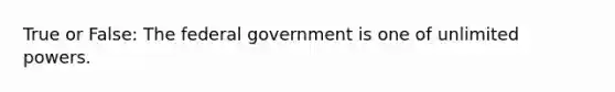 True or False: The federal government is one of unlimited powers.