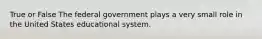 True or False The federal government plays a very small role in the United States educational system.