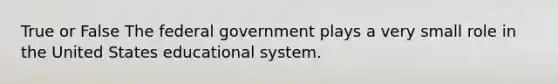 True or False The federal government plays a very small role in the United States educational system.