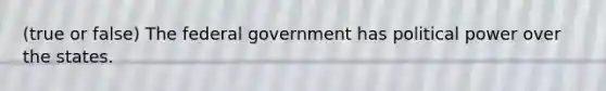 (true or false) The federal government has political power over the states.