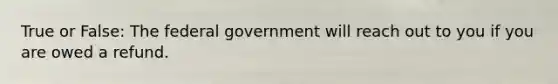 True or False: The federal government will reach out to you if you are owed a refund.