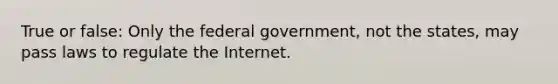 True or false: Only the federal government, not the states, may pass laws to regulate the Internet.