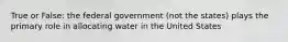 True or False: the federal government (not the states) plays the primary role in allocating water in the United States