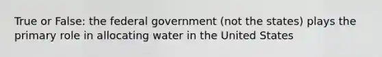 True or False: the federal government (not the states) plays the primary role in allocating water in the United States