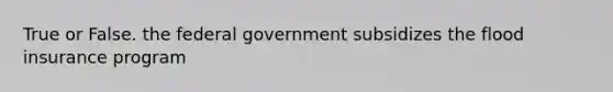 True or False. the federal government subsidizes the flood insurance program