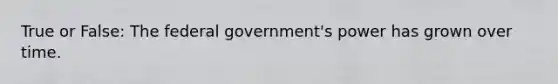 True or False: The federal government's power has grown over time.