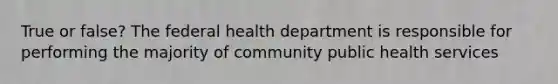 True or false? The federal health department is responsible for performing the majority of community public health services