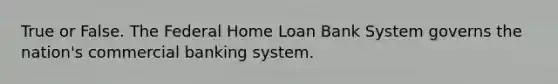 True or False. The Federal Home Loan Bank System governs the nation's commercial banking system.