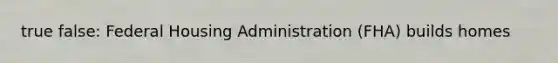 true false: Federal Housing Administration (FHA) builds homes