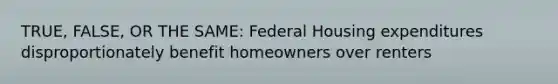 TRUE, FALSE, OR THE SAME: Federal Housing expenditures disproportionately benefit homeowners over renters