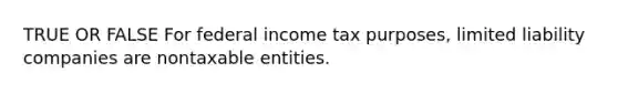 TRUE OR FALSE For federal income tax purposes, limited liability companies are nontaxable entities.