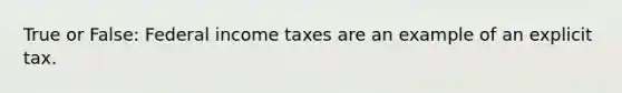 True or False: Federal income taxes are an example of an explicit tax.