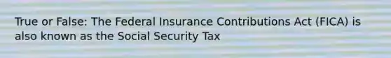 True or False: The Federal Insurance Contributions Act (FICA) is also known as the Social Security Tax