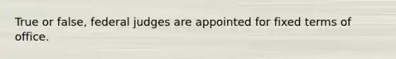 True or false, federal judges are appointed for fixed terms of office.