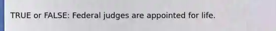 TRUE or FALSE: Federal judges are appointed for life.