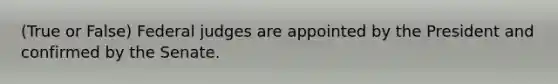 (True or False) Federal judges are appointed by the President and confirmed by the Senate.