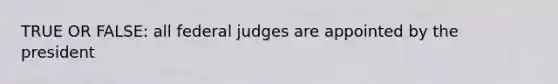 TRUE OR FALSE: all federal judges are appointed by the president