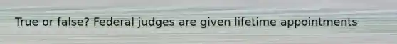 True or false? Federal judges are given lifetime appointments