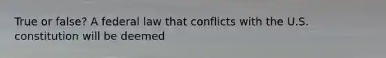 True or false? A federal law that conflicts with the U.S. constitution will be deemed