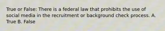 True or False: There is a federal law that prohibits the use of social media in the recruitment or background check process. A. True B. False