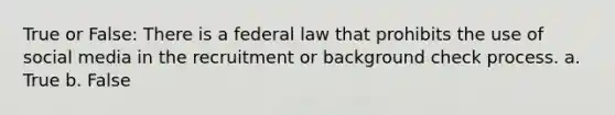 True or False: There is a federal law that prohibits the use of social media in the recruitment or background check process. a. True b. False