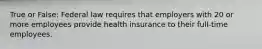 True or False: Federal law requires that employers with 20 or more employees provide health insurance to their full-time employees.