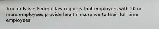 True or False: Federal law requires that employers with 20 or more employees provide health insurance to their full-time employees.