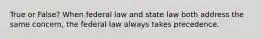 True or False? When federal law and state law both address the same concern, the federal law always takes precedence.