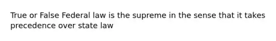 True or False Federal law is the supreme in the sense that it takes precedence over state law