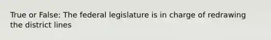 True or False: The federal legislature is in charge of redrawing the district lines