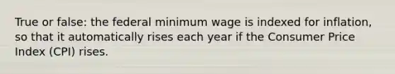 True or false: the federal minimum wage is indexed for inflation, so that it automatically rises each year if the Consumer Price Index (CPI) rises.