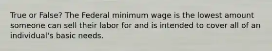 True or False? The Federal minimum wage is the lowest amount someone can sell their labor for and is intended to cover all of an individual's basic needs.