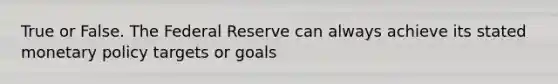 True or False. The Federal Reserve can always achieve its stated monetary policy targets or goals