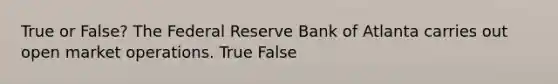 True or False? The Federal Reserve Bank of Atlanta carries out open market operations. True False