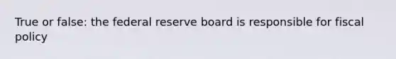 True or false: the federal reserve board is responsible for fiscal policy