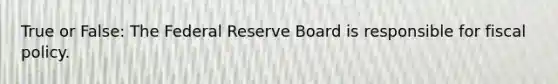 True or False: The Federal Reserve Board is responsible for fiscal policy.