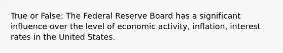 True or False: The Federal Reserve Board has a significant influence over the level of economic activity, inflation, interest rates in the United States.