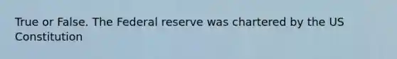 True or False. The Federal reserve was chartered by the US Constitution